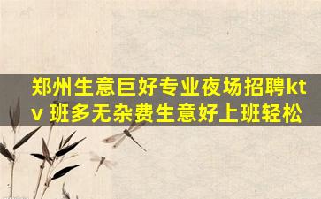 郑州生意巨好专业夜场招聘ktv 班多无杂费生意好上班轻松